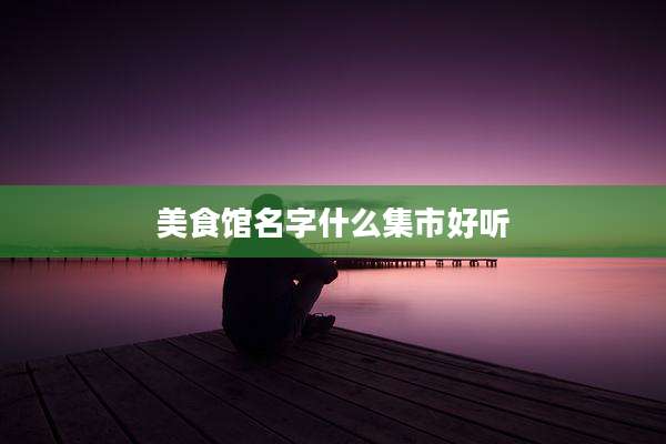 美食馆名字什么集市好听