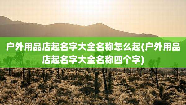 户外用品店起名字大全名称怎么起(户外用品店起名字大全名称四个字)