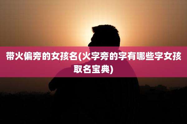 带火偏旁的女孩名(火字旁的字有哪些字女孩取名宝典)