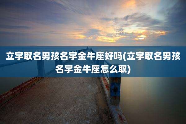 立字取名男孩名字金牛座好吗(立字取名男孩名字金牛座怎么取)