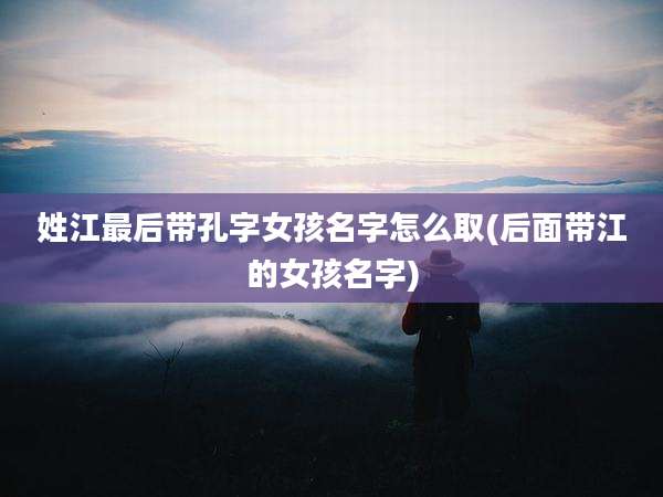 姓江最后带孔字女孩名字怎么取(后面带江的女孩名字)