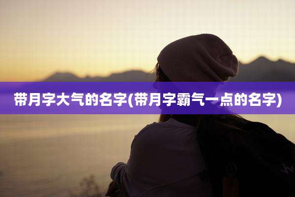 带月字大气的名字(带月字霸气一点的名字)