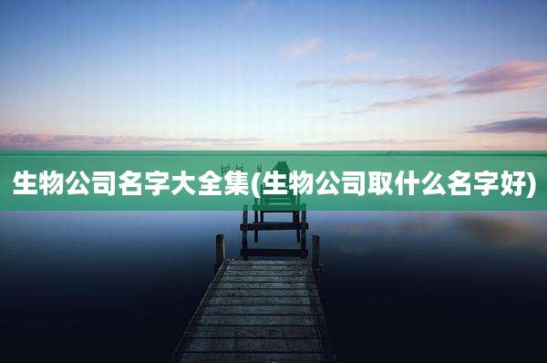 生物公司名字大全集(生物公司取什么名字好)