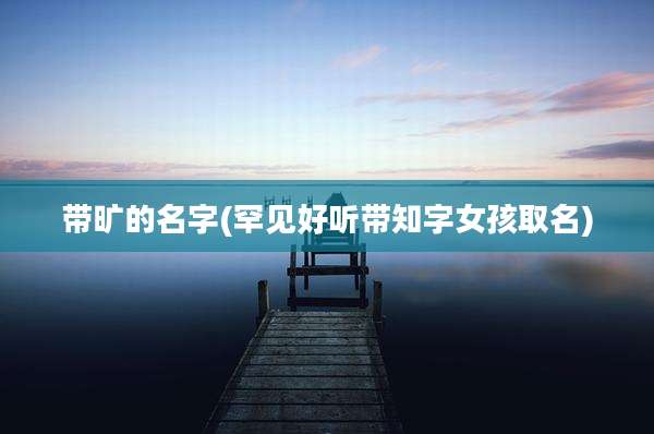 带旷的名字(罕见好听带知字女孩取名)