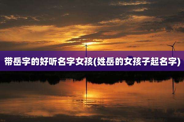 带岳字的好听名字女孩(姓岳的女孩子起名字)