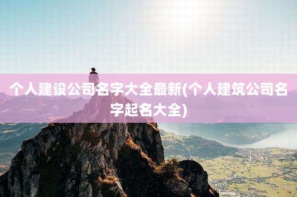 个人建设公司名字大全最新(个人建筑公司名字起名大全)
