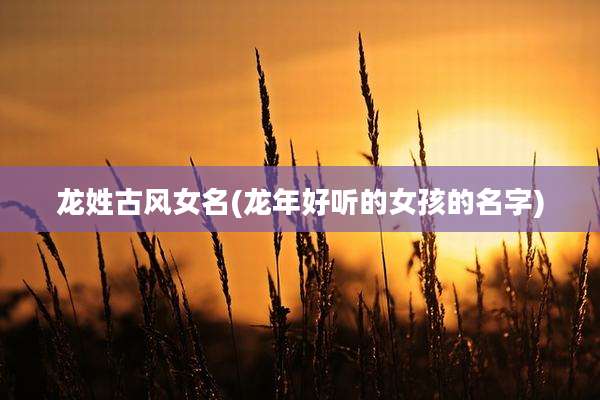 龙姓古风女名(龙年好听的女孩的名字)