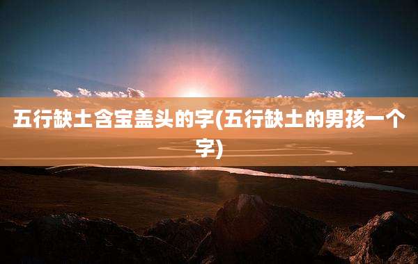 五行缺土含宝盖头的字(五行缺土的男孩一个字)