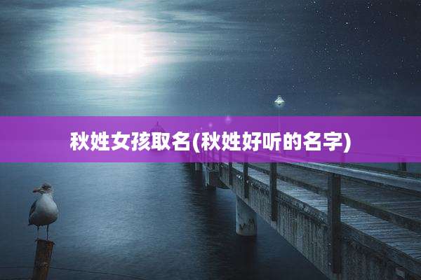 秋姓女孩取名(秋姓好听的名字)