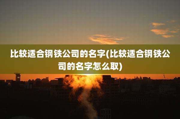 比较适合钢铁公司的名字(比较适合钢铁公司的名字怎么取)
