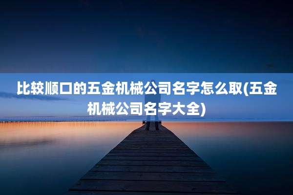 比较顺口的五金机械公司名字怎么取(五金机械公司名字大全)