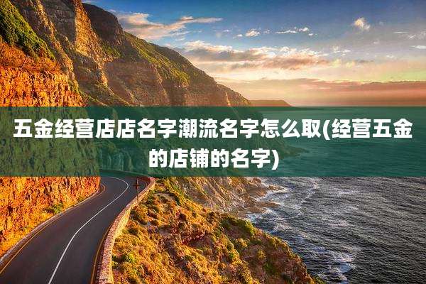 五金经营店店名字潮流名字怎么取(经营五金的店铺的名字)