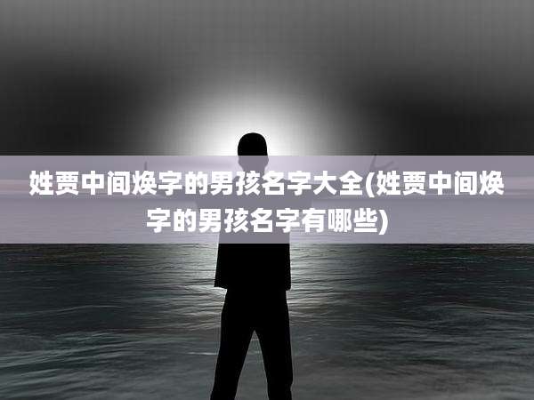 姓贾中间焕字的男孩名字大全(姓贾中间焕字的男孩名字有哪些)