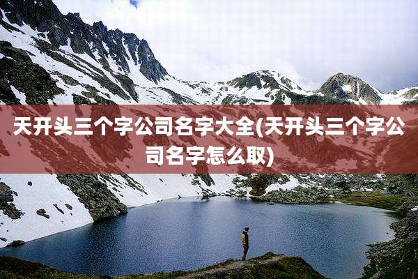 天开头三个字公司名字大全(天开头三个字公司名字怎么取)