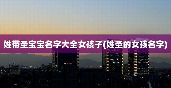 姓带圣宝宝名字大全女孩子(姓圣的女孩名字)
