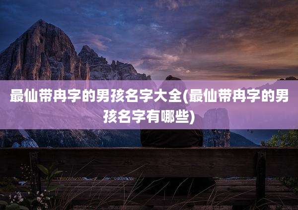 最仙带冉字的男孩名字大全(最仙带冉字的男孩名字有哪些)