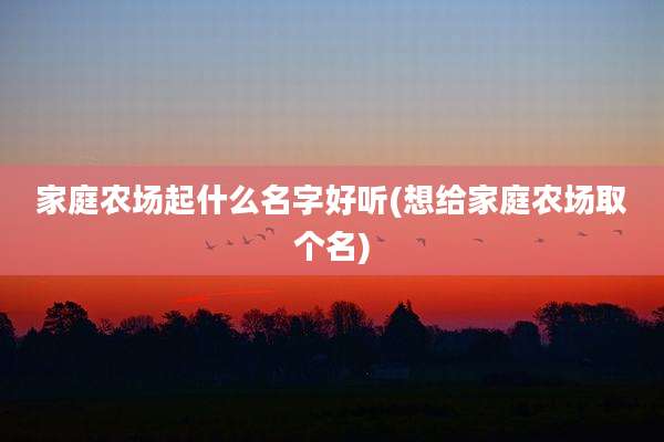家庭农场起什么名字好听(想给家庭农场取个名)