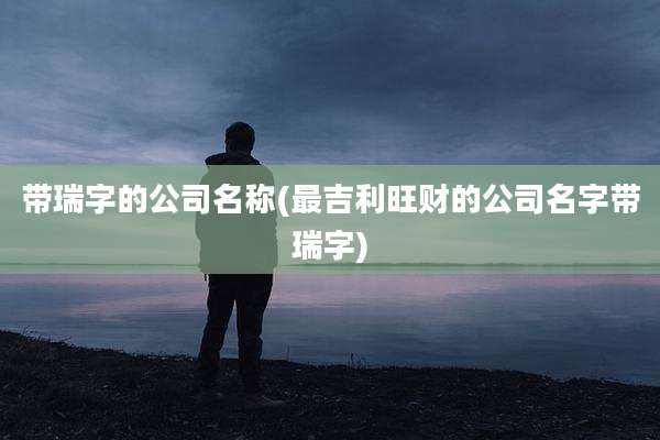 带瑞字的公司名称(最吉利旺财的公司名字带瑞字)