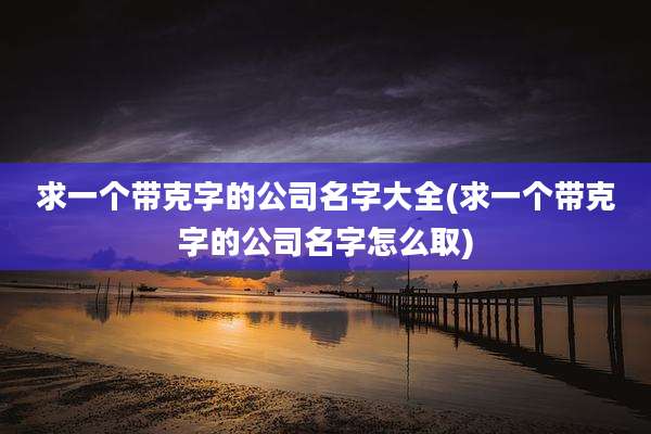 求一个带克字的公司名字大全(求一个带克字的公司名字怎么取)
