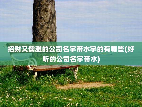 招财又儒雅的公司名字带水字的有哪些(好听的公司名字带水)