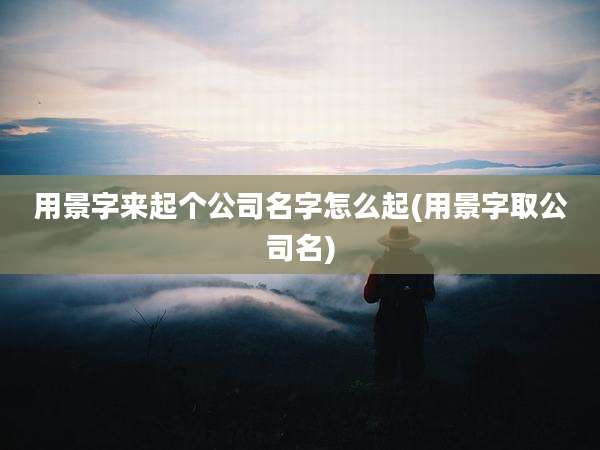 用景字来起个公司名字怎么起(用景字取公司名)