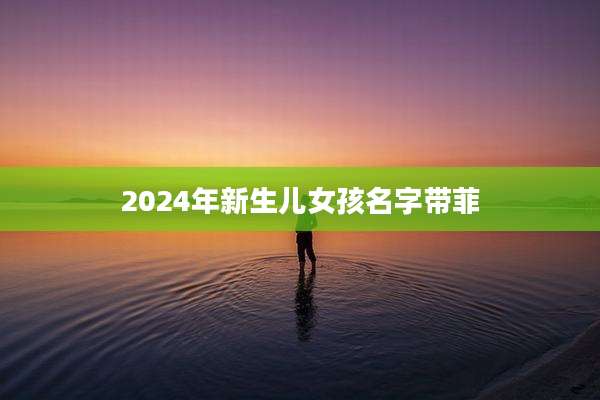 2024年新生儿女孩名字带菲