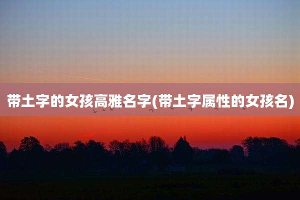 带土字的女孩高雅名字(带土字属性的女孩名)