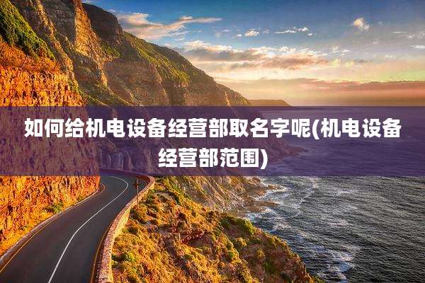 如何给机电设备经营部取名字呢(机电设备经营部范围)