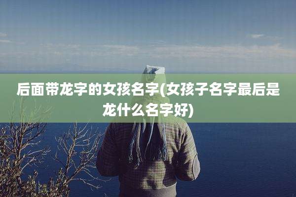 后面带龙字的女孩名字(女孩子名字最后是龙什么名字好)