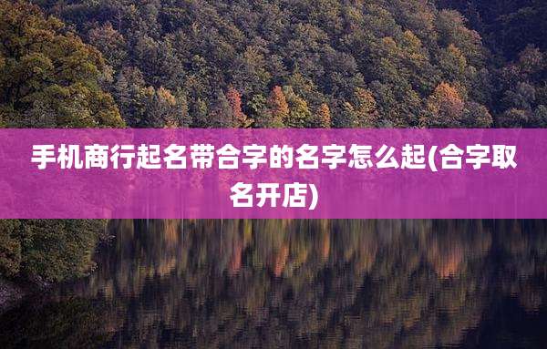 手机商行起名带合字的名字怎么起(合字取名开店)