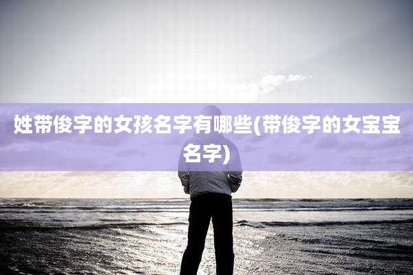姓带俊字的女孩名字有哪些(带俊字的女宝宝名字)