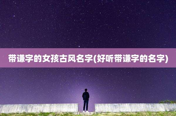 带谦字的女孩古风名字(好听带谦字的名字)