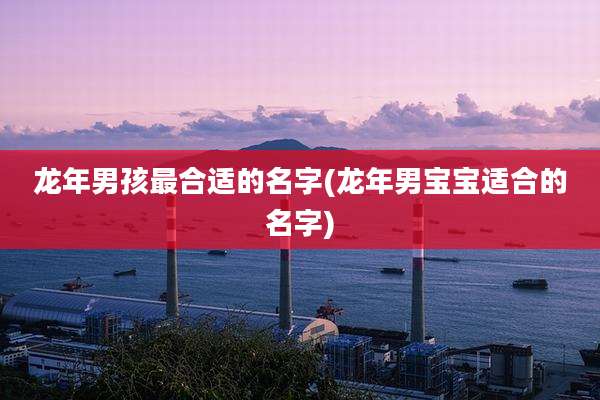 龙年男孩最合适的名字(龙年男宝宝适合的名字)