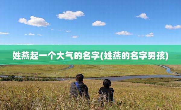 姓燕起一个大气的名字(姓燕的名字男孩)