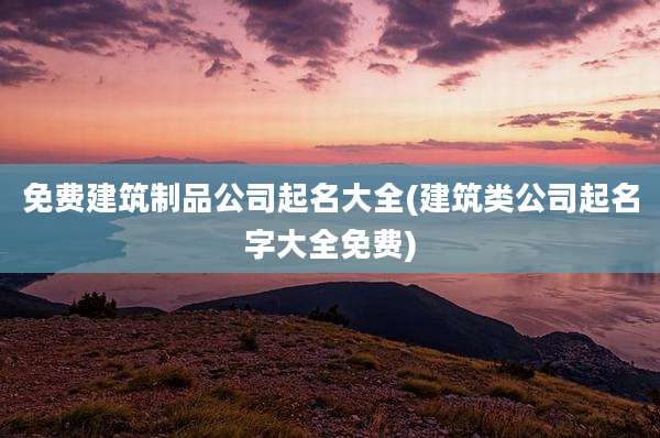 免费建筑制品公司起名大全(建筑类公司起名字大全免费)