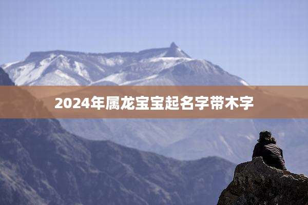 2024年属龙宝宝起名字带木字