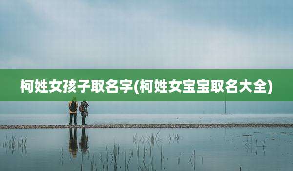柯姓女孩子取名字(柯姓女宝宝取名大全)