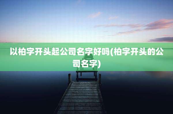 以柏字开头起公司名字好吗(柏字开头的公司名字)