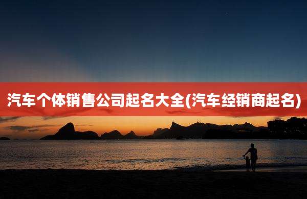 汽车个体销售公司起名大全(汽车经销商起名)