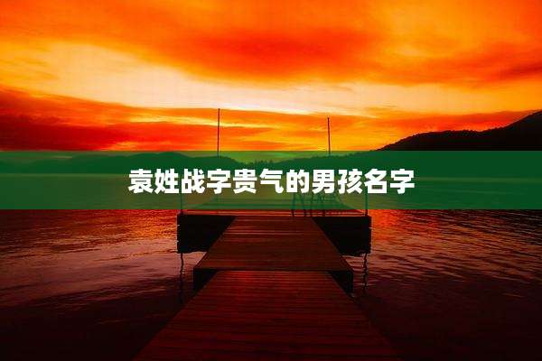 袁姓战字贵气的男孩名字
