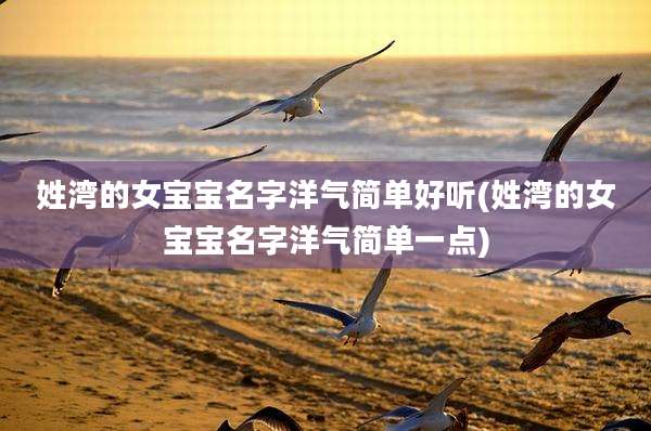 姓湾的女宝宝名字洋气简单好听(姓湾的女宝宝名字洋气简单一点)
