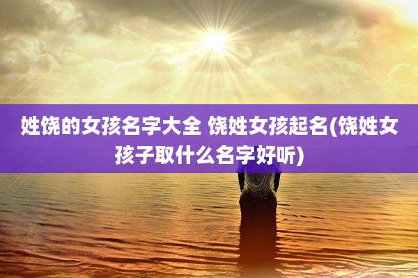 姓饶的女孩名字大全 饶姓女孩起名(饶姓女孩子取什么名字好听)