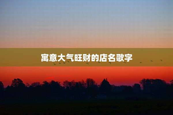 寓意大气旺财的店名歌字