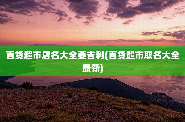 百货超市店名大全要吉利(百货超市取名大全最新)