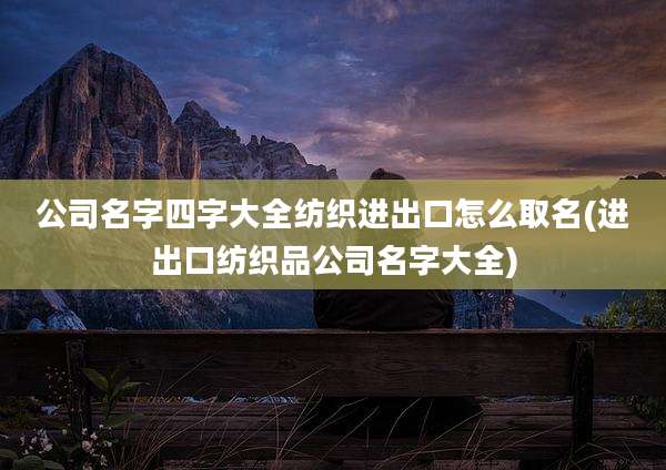 公司名字四字大全纺织进出口怎么取名(进出口纺织品公司名字大全)