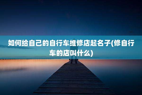 如何给自己的自行车维修店起名子(修自行车的店叫什么)