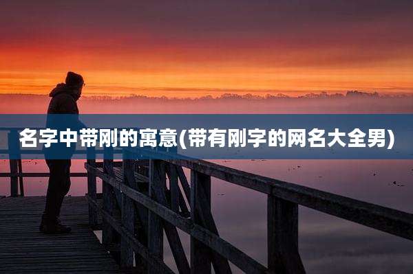 名字中带刚的寓意(带有刚字的网名大全男)