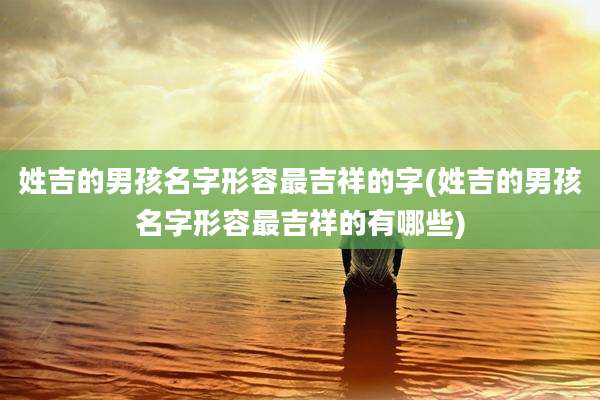 姓吉的男孩名字形容最吉祥的字(姓吉的男孩名字形容最吉祥的有哪些)
