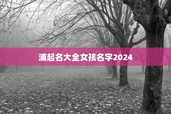 浦起名大全女孩名字2024