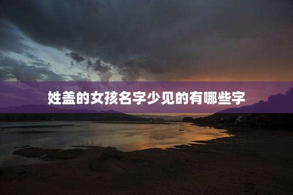 姓盖的女孩名字少见的有哪些字